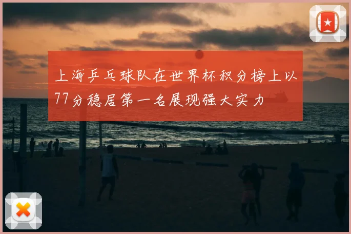 上海乒乓球队在世界杯积分榜上以77分稳居第一名展现强大实力