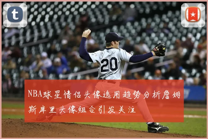 NBA球星情侣头像选用趋势分析詹姆斯库里头像组合引发关注