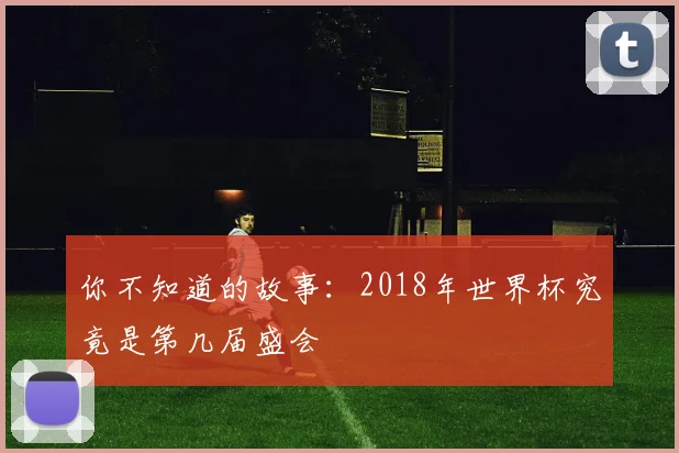 你不知道的故事:2018年世界杯究竟是第几届盛会