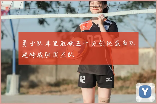勇士队库里狂砍五十分创纪录率队逆转战胜国王队