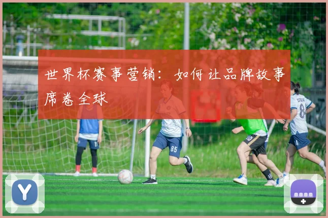 世界杯赛事营销:如何让品牌故事席卷全球