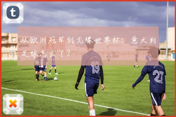 从欧洲冠军到无缘世界杯：意大利足球怎么了？