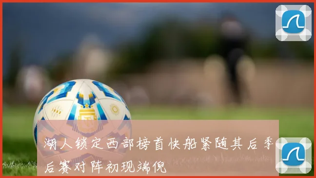 湖人锁定西部榜首快船紧随其后季后赛对阵初现端倪