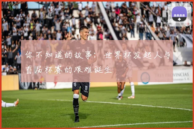 你不知道的故事:世界杯发起人与首届杯赛的艰难诞生