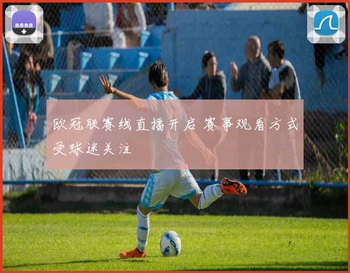 欧冠联赛线直播开启 赛事观看方式受球迷关注