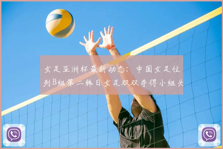 女足亚洲杯最新动态：中国女足位列B组第二韩日女足双双夺得小组头名