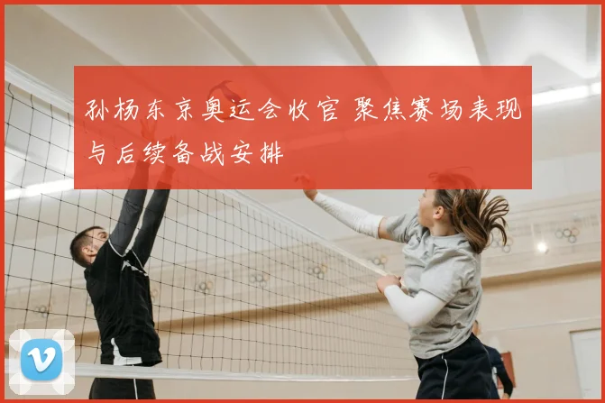 孙杨东京奥运会收官 聚焦赛场表现与后续备战安排