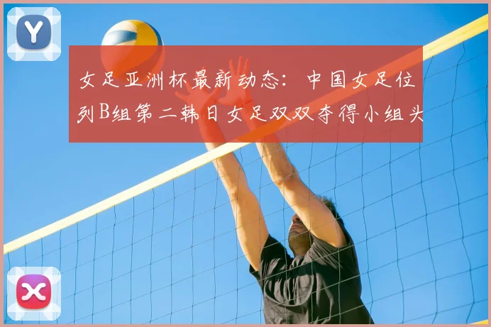 女足亚洲杯最新动态：中国女足位列B组第二韩日女足双双夺得小组头名