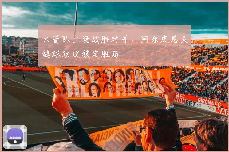 火箭队主场战胜对手,阿尔皮恩关键球助攻锁定胜局