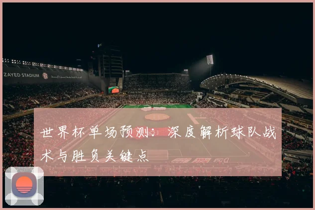 世界杯单场预测:深度解析球队战术与胜负关键点
