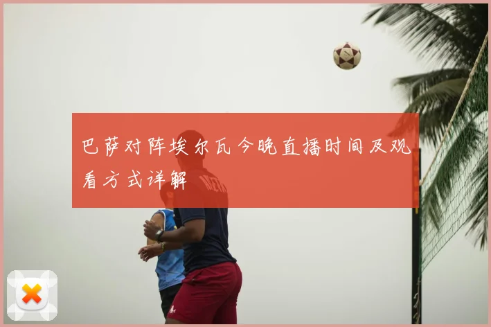 巴萨对阵埃尔瓦今晚直播时间及观看方式详解