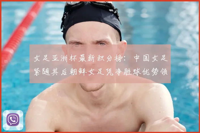女足亚洲杯最新积分榜：中国女足紧随其后朝鲜女足凭净胜球优势领跑
