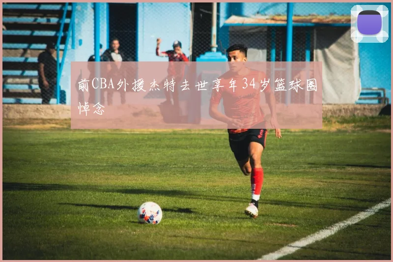 前CBA外援杰特去世享年34岁篮球圈悼念
