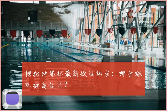 揭秘世界杯最新投注热点:哪些球队被高估了?