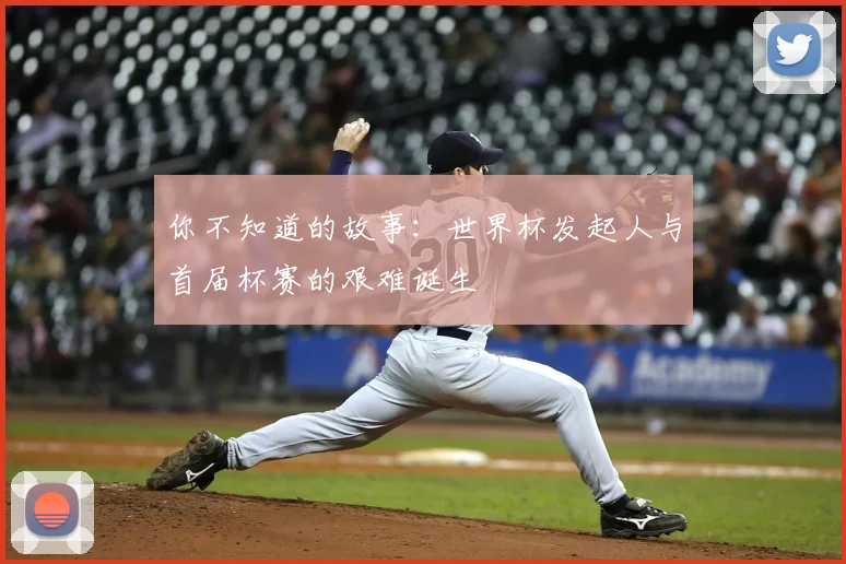 你不知道的故事：世界杯发起人与首届杯赛的艰难诞生