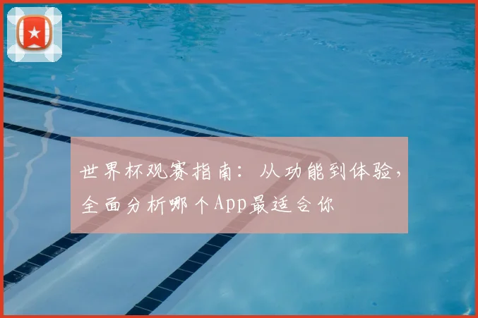 世界杯观赛指南：从功能到体验，全面分析哪个App最适合你