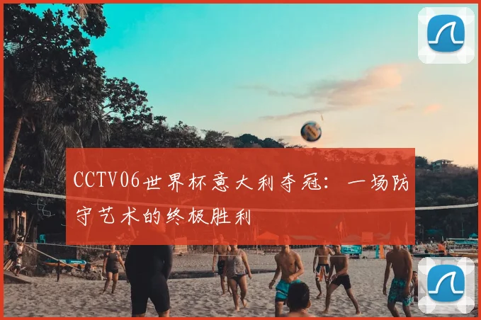 CCTV06世界杯意大利夺冠：一场防守艺术的终极胜利