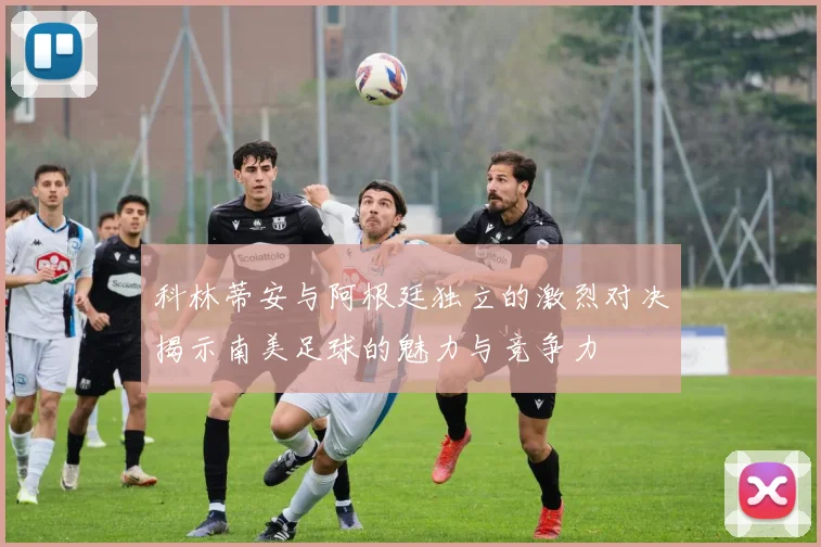科林蒂安与阿根廷独立的激烈对决揭示南美足球的魅力与竞争力