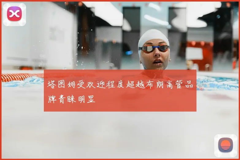 塔图姆受欢迎程度超越布朗高管品牌青睐明显