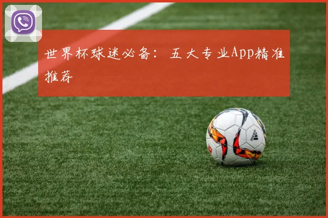 世界杯球迷必备:五大专业App精准推荐