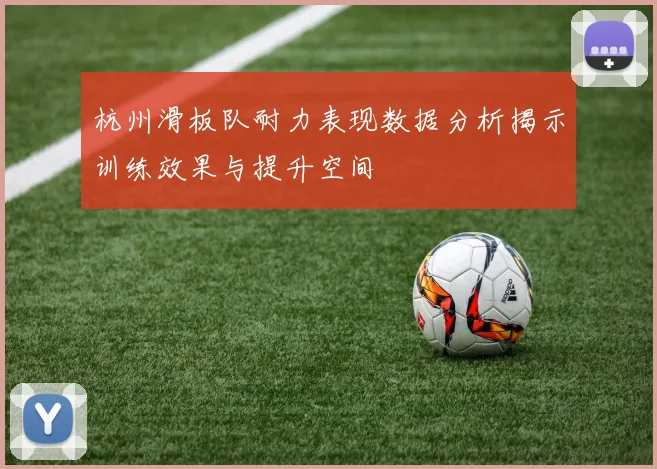 杭州滑板队耐力表现数据分析揭示训练效果与提升空间
