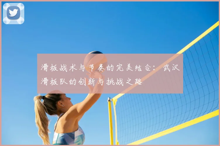 滑板战术与节奏的完美结合:武汉滑板队的创新与挑战之路