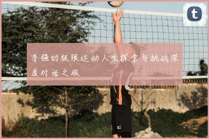 李强的极限运动人生探索与挑战深度对话之旅