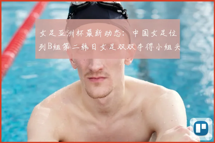 女足亚洲杯最新动态:中国女足位列B组第二韩日女足双双夺得小组头名