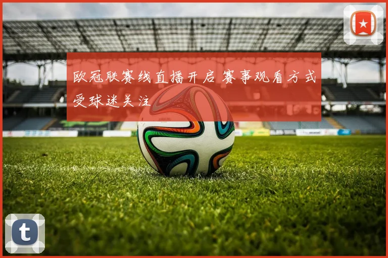 欧冠联赛线直播开启 赛事观看方式受球迷关注