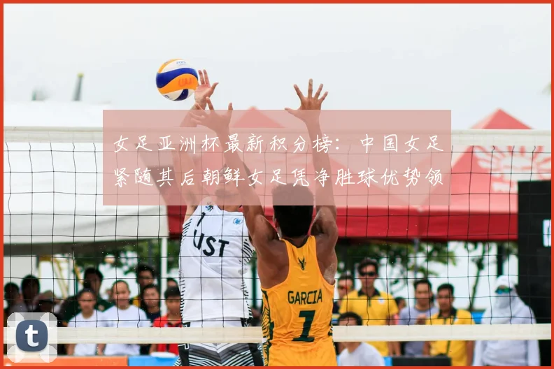 女足亚洲杯最新积分榜：中国女足紧随其后朝鲜女足凭净胜球优势领跑