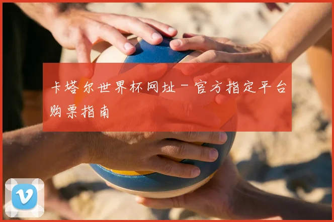 卡塔尔世界杯网址 - 官方指定平台购票指南
