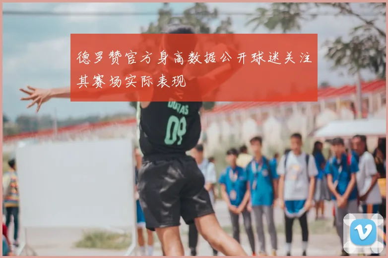 德罗赞官方身高数据公开球迷关注其赛场实际表现