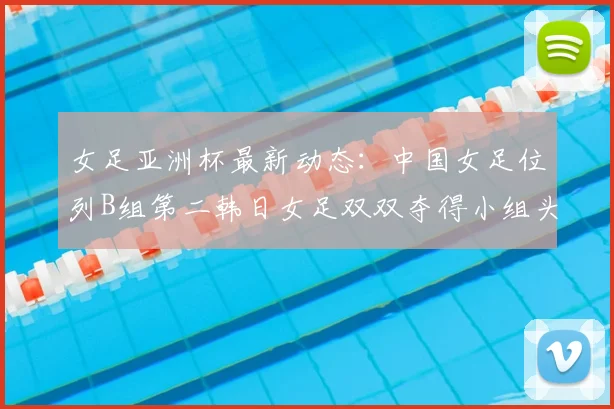 女足亚洲杯最新动态:中国女足位列B组第二韩日女足双双夺得小组头名