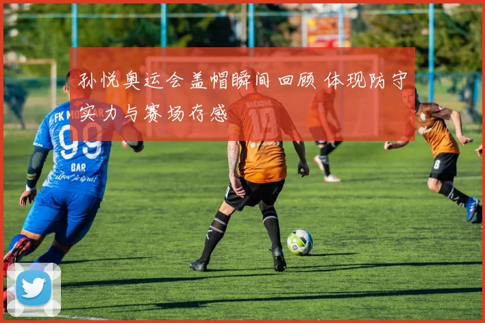 孙悦奥运会盖帽瞬间回顾 体现防守实力与赛场存感