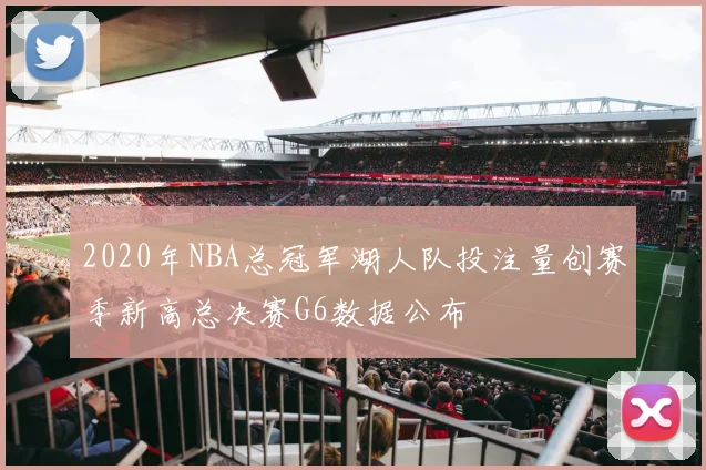 2020年NBA总冠军湖人队投注量创赛季新高总决赛G6数据公布