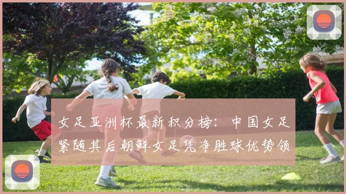 女足亚洲杯最新积分榜：中国女足紧随其后朝鲜女足凭净胜球优势领跑