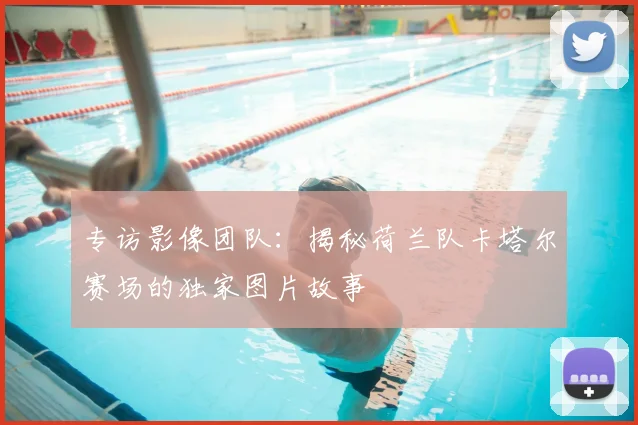 专访影像团队:揭秘荷兰队卡塔尔赛场的独家图片故事